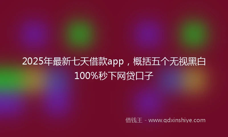 2025年最新七天借款app，概括五个无视黑白100%秒下网贷口子