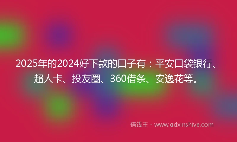 2025年的2024好下款的口子有：平安口袋银行、超人卡、投友圈、360借条、安逸花等。