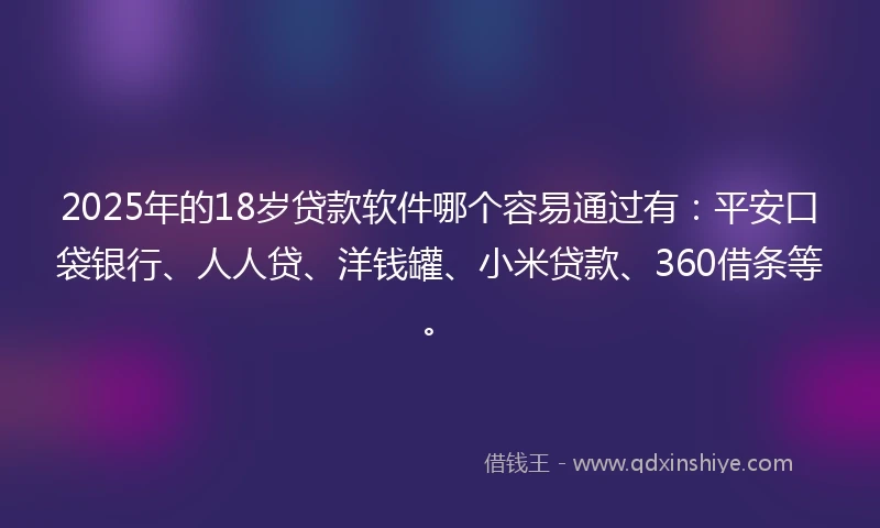 2025年的18岁贷款软件哪个容易通过有：平安口袋银行、人人贷、洋钱罐、小米贷款、360借条等。
