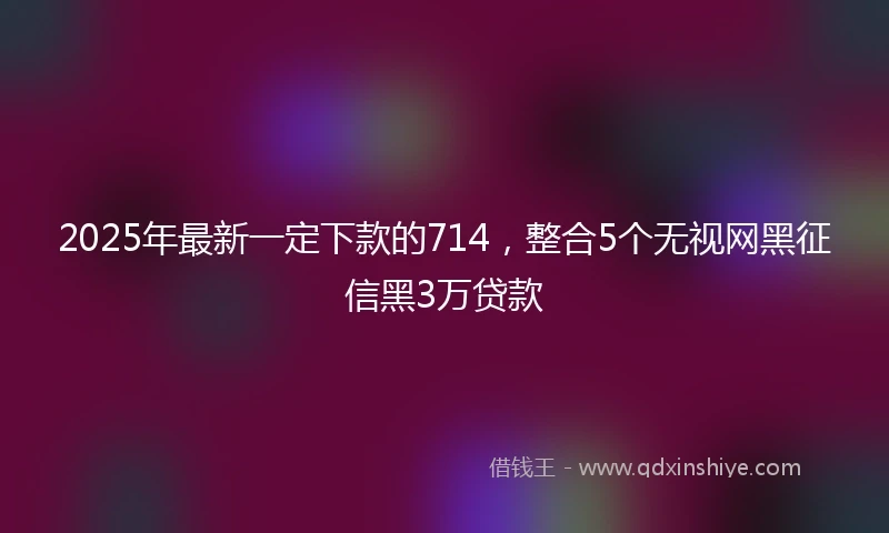 2025年最新一定下款的714，整合5个无视网黑征信黑3万贷款