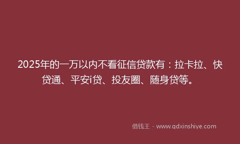 2025年的一万以内不看征信贷款有：拉卡拉、快贷通、平安i贷、投友圈、随身贷等。