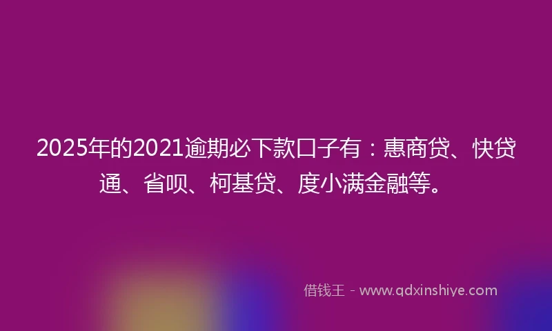 2025年的2021逾期必下款口子有：惠商贷、快贷通、省呗、柯基贷、度小满金融等。