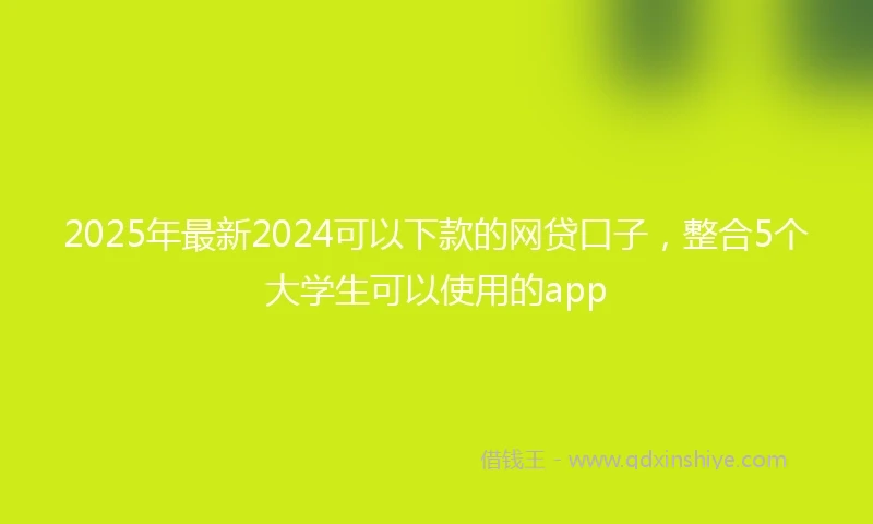 2025年最新2024可以下款的网贷口子，整合5个大学生可以使用的app