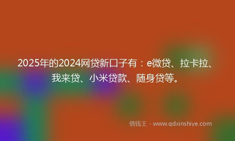 2025年的2024网贷新口子有：e微贷、拉卡拉、我来贷、小米贷款、随身贷等。