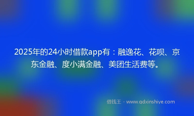 2025年的24小时借款app有：融逸花、花呗、京东金融、度小满金融、美团生活费等。