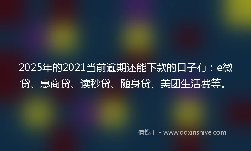 2025年的2021当前逾期还能下款的口子有：e微贷、惠商贷、读秒贷、随身贷、美团生活费等。