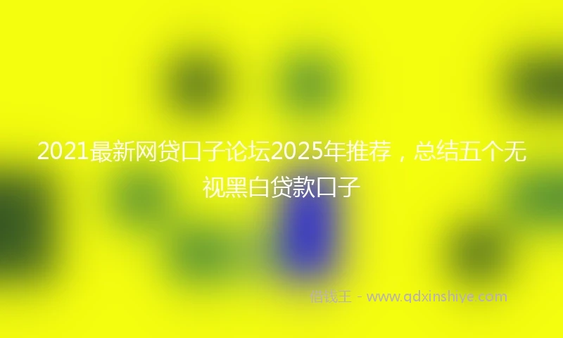 2021最新网贷口子论坛2025年推荐，总结五个无视黑白贷款口子