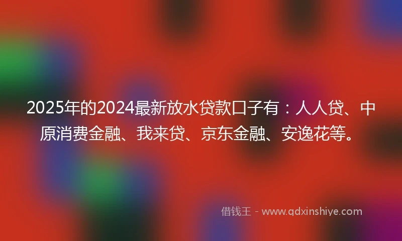 2025年的2024最新放水贷款口子有：人人贷、中原消费金融、我来贷、京东金融、安逸花等。