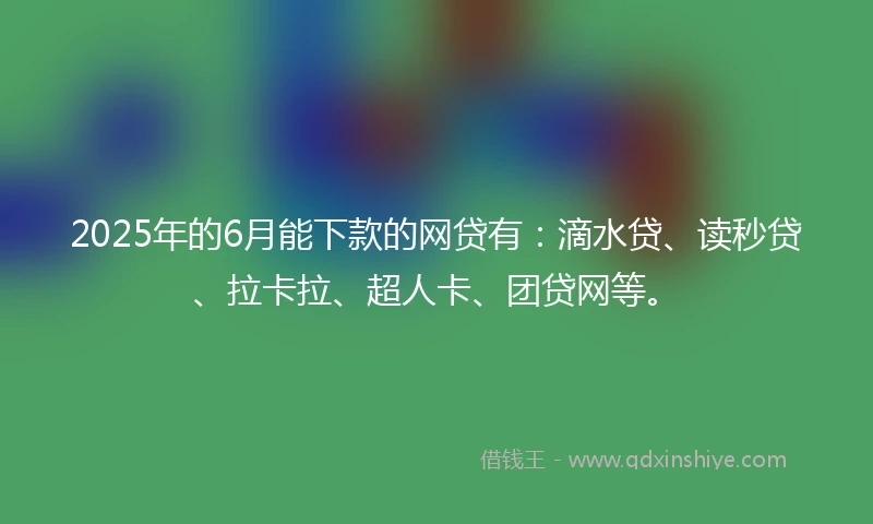 2025年的6月能下款的网贷有：滴水贷、读秒贷、拉卡拉、超人卡、团贷网等。
