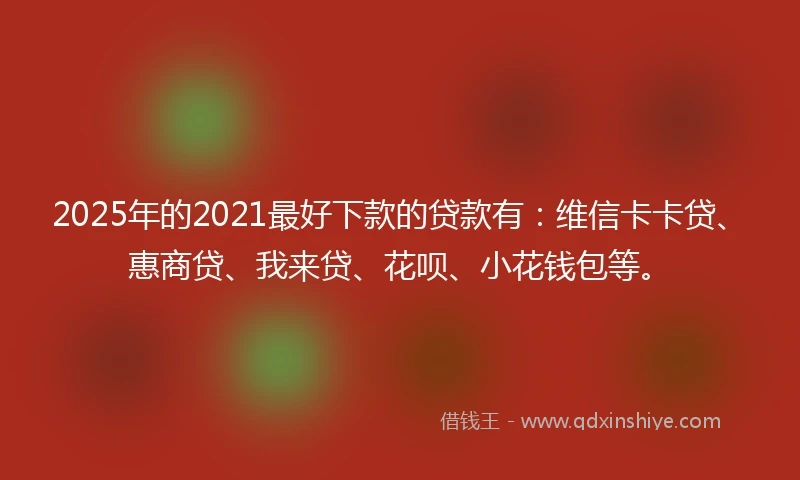 2025年的2021最好下款的贷款有：维信卡卡贷、惠商贷、我来贷、花呗、小花钱包等。