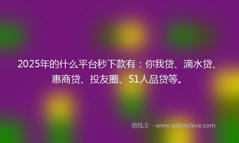 2025年的什么平台秒下款有：你我贷、滴水贷、惠商贷、投友圈、51人品贷等。