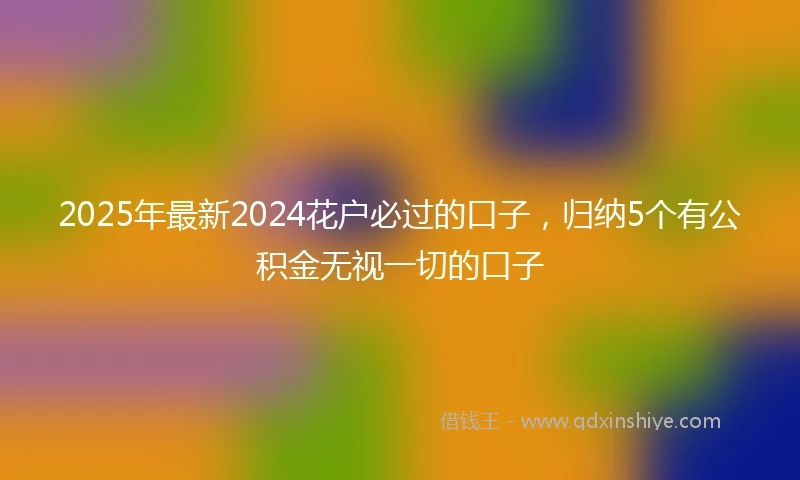2025年最新2024花户必过的口子，归纳5个有公积金无视一切的口子