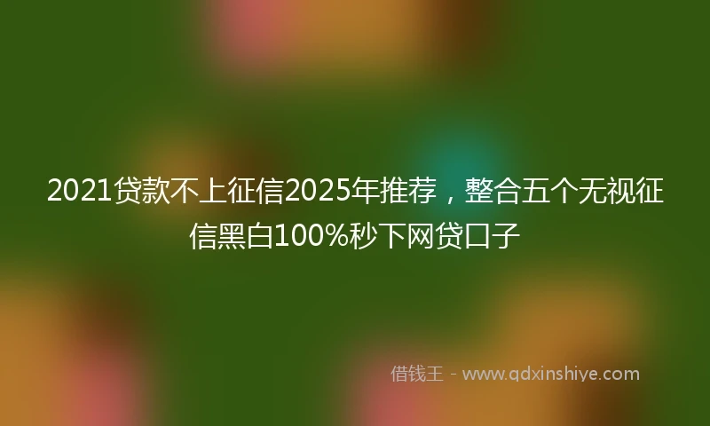 2021贷款不上征信2025年推荐，整合五个无视征信黑白100%秒下网贷口子