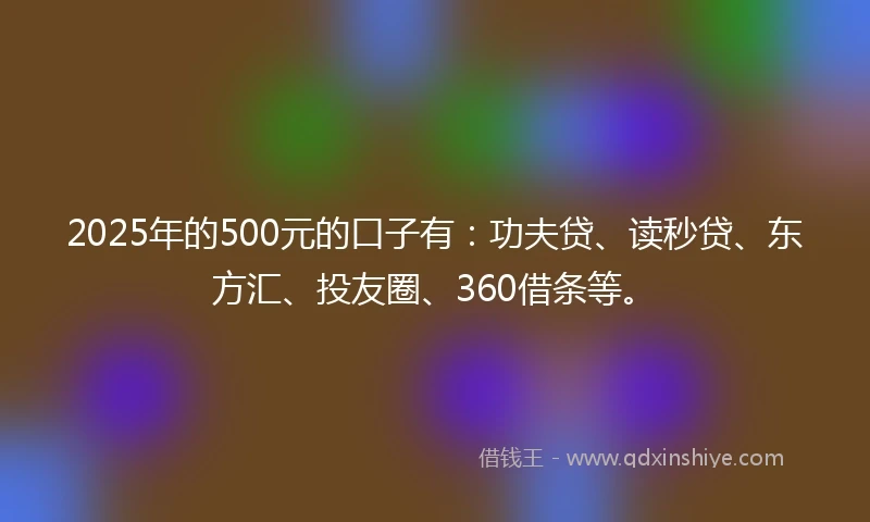 2025年的500元的口子有：功夫贷、读秒贷、东方汇、投友圈、360借条等。