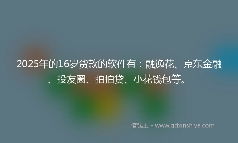 2025年的16岁货款的软件有：融逸花、京东金融、投友圈、拍拍贷、小花钱包等。