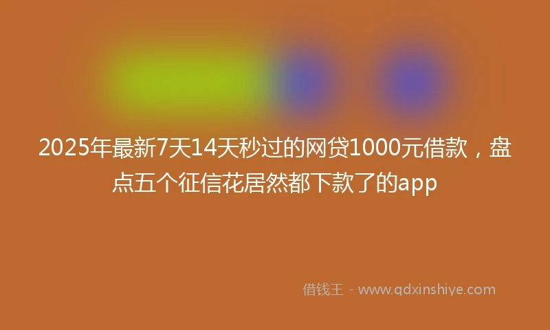 2025年最新7天14天秒过的网贷1000元借款，盘点五个征信花居然都下款了的app
