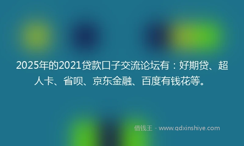 2025年的2021贷款口子交流论坛有：好期贷、超人卡、省呗、京东金融、百度有钱花等。