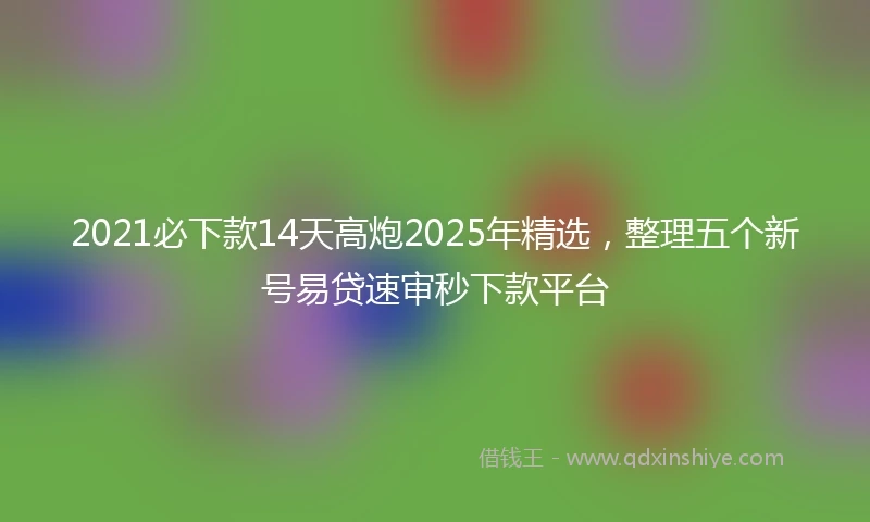 2021必下款14天高炮2025年精选，整理五个新号易贷速审秒下款平台
