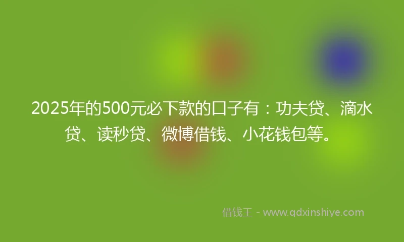 2025年的500元必下款的口子有：功夫贷、滴水贷、读秒贷、微博借钱、小花钱包等。