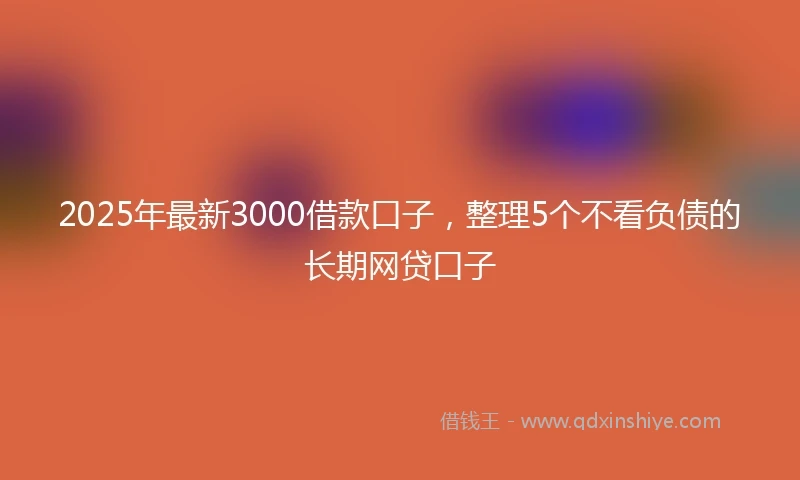 2025年最新3000借款口子，整理5个不看负债的长期网贷口子