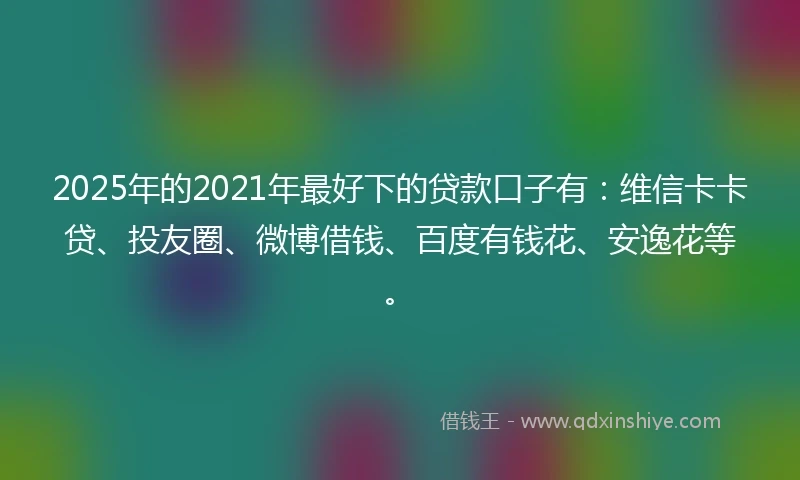 2025年的2021年最好下的贷款口子有：维信卡卡贷、投友圈、微博借钱、百度有钱花、安逸花等。