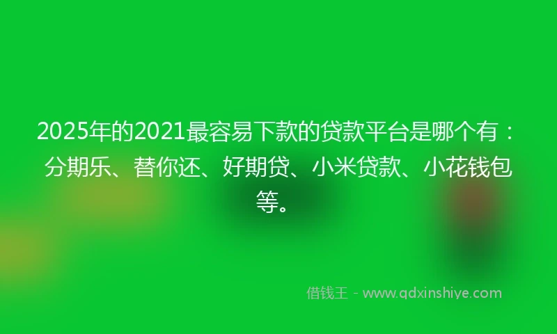 2025年的2021最容易下款的贷款平台是哪个有：分期乐、替你还、好期贷、小米贷款、小花钱包等。