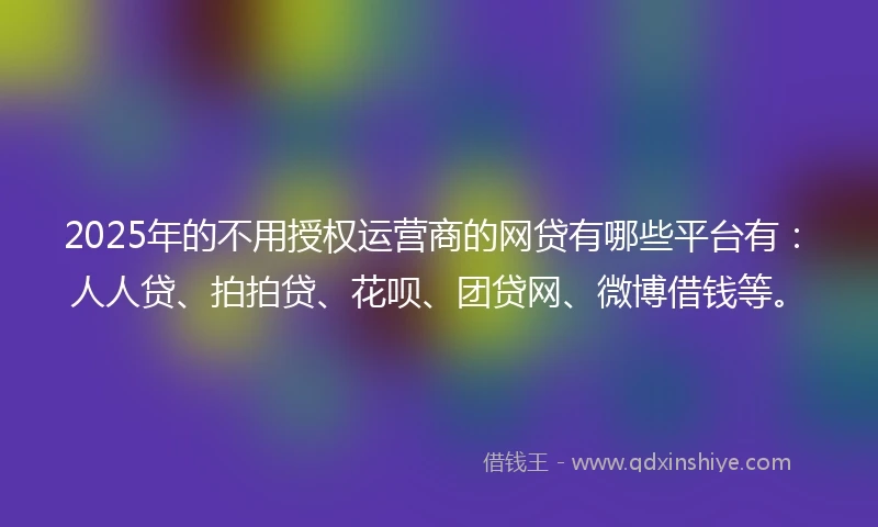 2025年的不用授权运营商的网贷有哪些平台有：人人贷、拍拍贷、花呗、团贷网、微博借钱等。