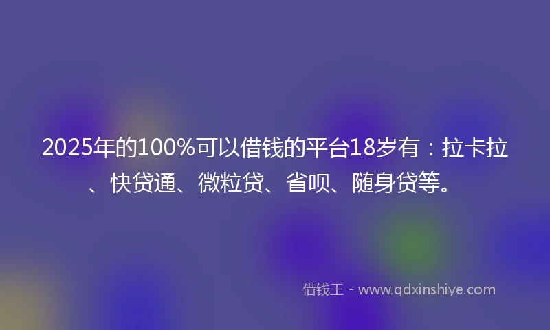 2025年的100%可以借钱的平台18岁有：拉卡拉、快贷通、微粒贷、省呗、随身贷等。