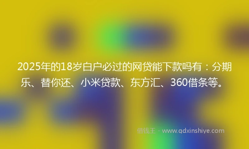 2025年的18岁白户必过的网贷能下款吗有：分期乐、替你还、小米贷款、东方汇、360借条等。