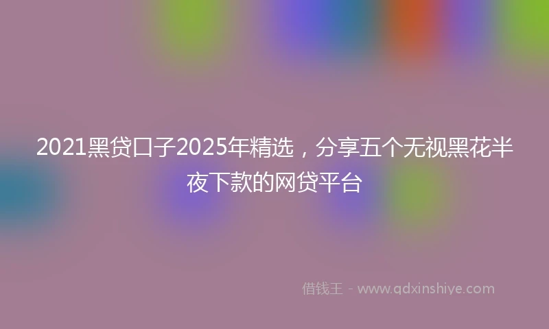 2021黑贷口子2025年精选，分享五个无视黑花半夜下款的网贷平台