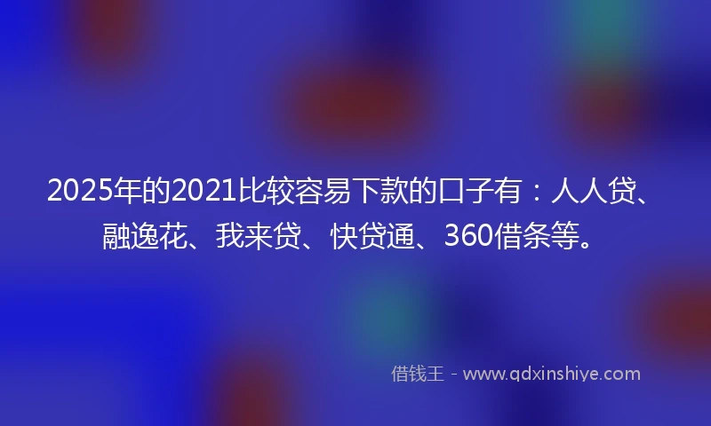 2025年的2021比较容易下款的口子有：人人贷、融逸花、我来贷、快贷通、360借条等。