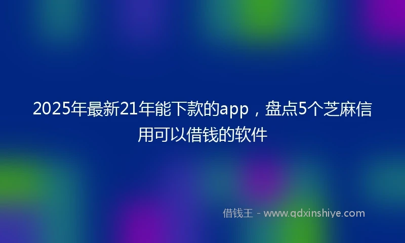 2025年最新21年能下款的app，盘点5个芝麻信用可以借钱的软件