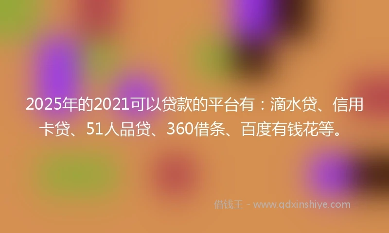 2025年的2021可以贷款的平台有：滴水贷、信用卡贷、51人品贷、360借条、百度有钱花等。