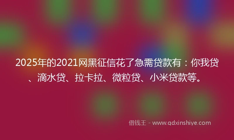 2025年的2021网黑征信花了急需贷款有：你我贷、滴水贷、拉卡拉、微粒贷、小米贷款等。