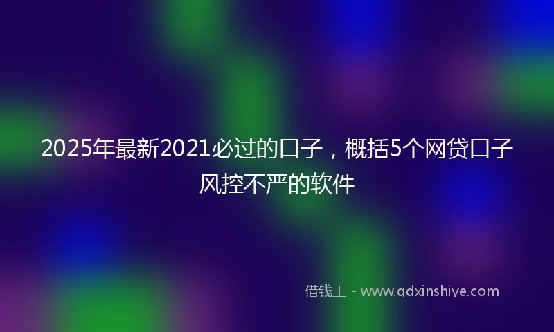 2025年最新2021必过的口子，概括5个网贷口子风控不严的软件