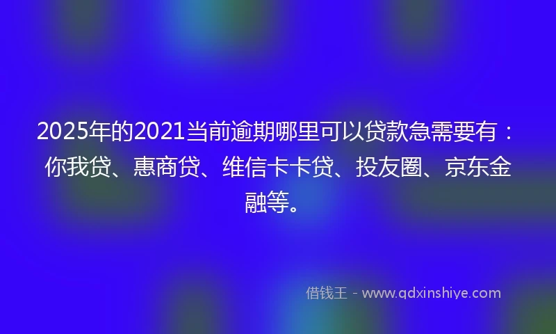 2025年的2021当前逾期哪里可以贷款急需要有：你我贷、惠商贷、维信卡卡贷、投友圈、京东金融等。