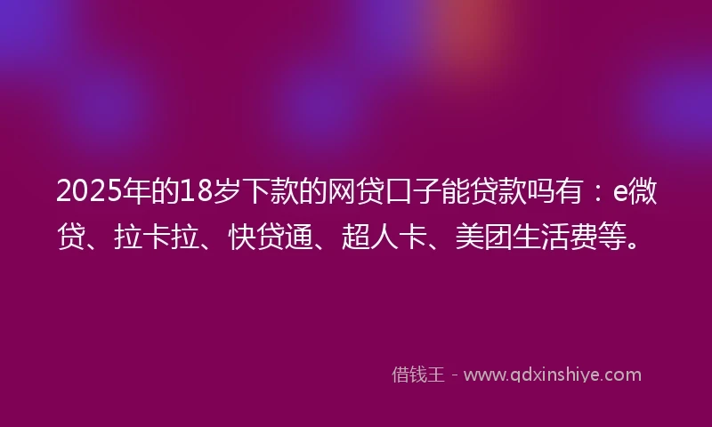 2025年的18岁下款的网贷口子能贷款吗有：e微贷、拉卡拉、快贷通、超人卡、美团生活费等。