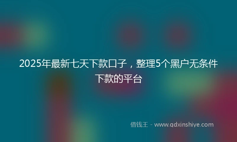 2025年最新七天下款口子，整理5个黑户无条件下款的平台