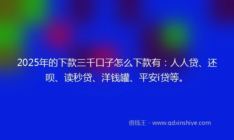 2025年的下款三千口子怎么下款有：人人贷、还呗、读秒贷、洋钱罐、平安i贷等。