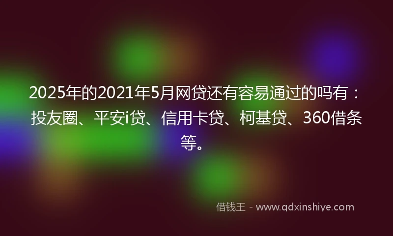 2025年的2021年5月网贷还有容易通过的吗有：投友圈、平安i贷、信用卡贷、柯基贷、360借条等。
