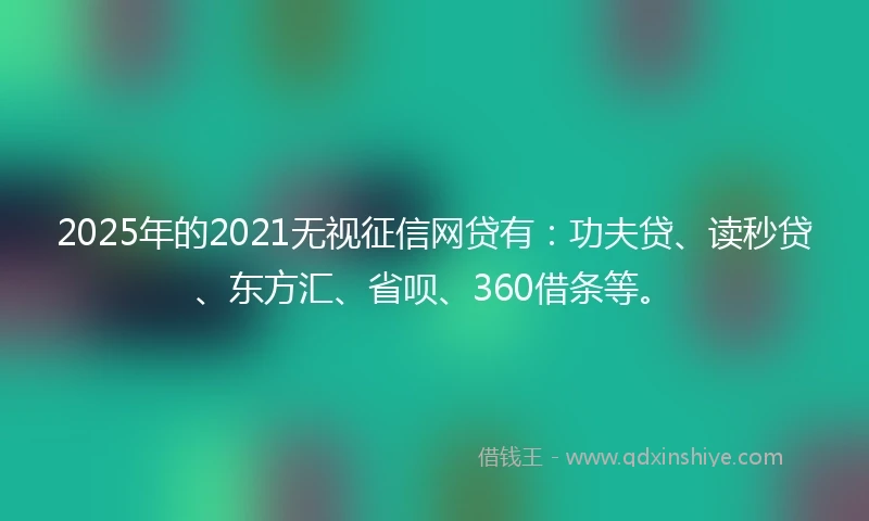 2025年的2021无视征信网贷有：功夫贷、读秒贷、东方汇、省呗、360借条等。
