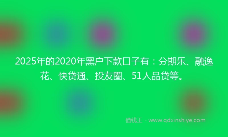 2025年的2020年黑户下款口子有：分期乐、融逸花、快贷通、投友圈、51人品贷等。