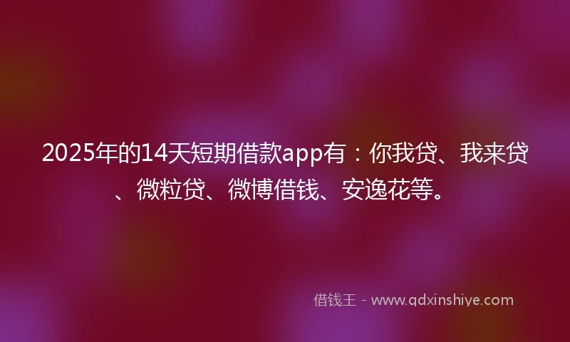 2025年的14天短期借款app有：你我贷、我来贷、微粒贷、微博借钱、安逸花等。