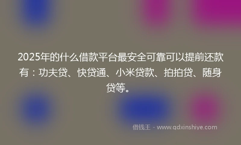 2025年的什么借款平台最安全可靠可以提前还款有：功夫贷、快贷通、小米贷款、拍拍贷、随身贷等。