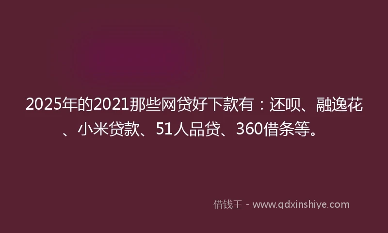 2025年的2021那些网贷好下款有：还呗、融逸花、小米贷款、51人品贷、360借条等。