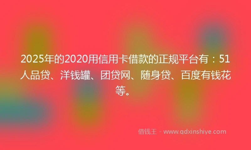 2025年的2020用信用卡借款的正规平台有：51人品贷、洋钱罐、团贷网、随身贷、百度有钱花等。