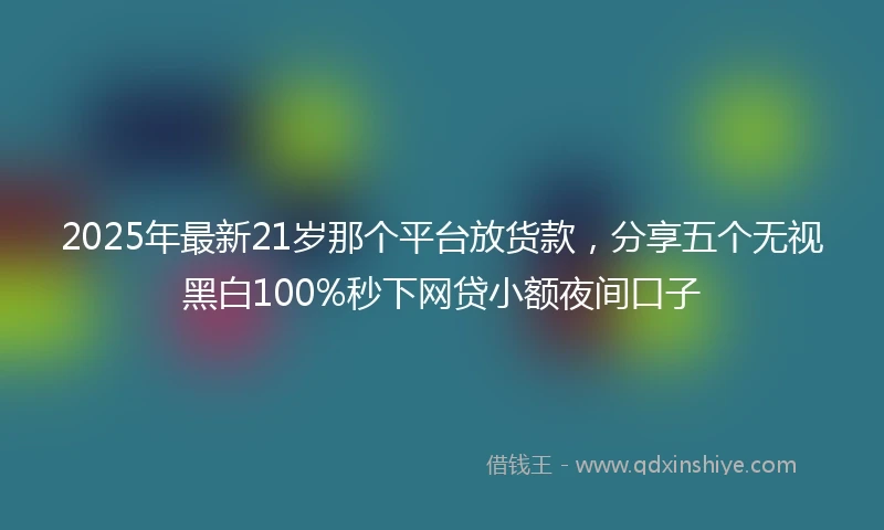 2025年最新21岁那个平台放货款，分享五个无视黑白100%秒下网贷小额夜间口子