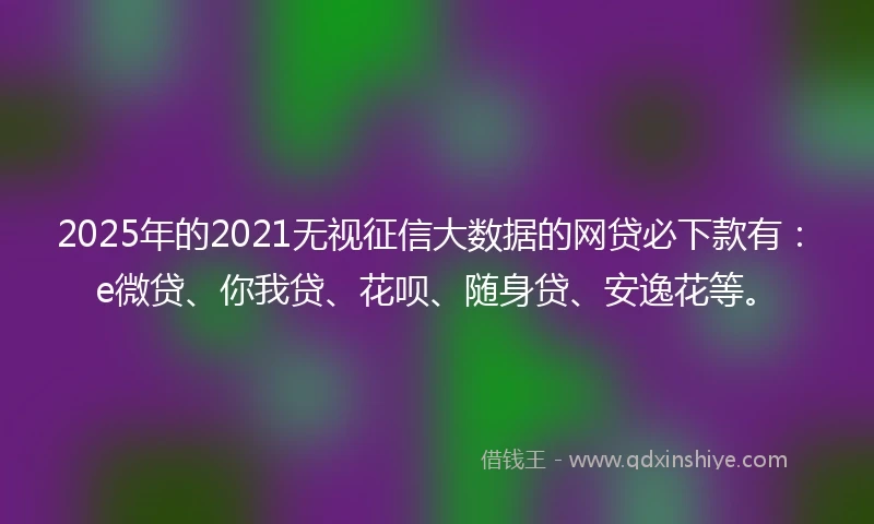 2025年的2021无视征信大数据的网贷必下款有：e微贷、你我贷、花呗、随身贷、安逸花等。