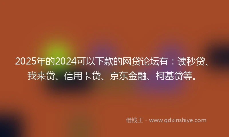 2025年的2024可以下款的网贷论坛有：读秒贷、我来贷、信用卡贷、京东金融、柯基贷等。