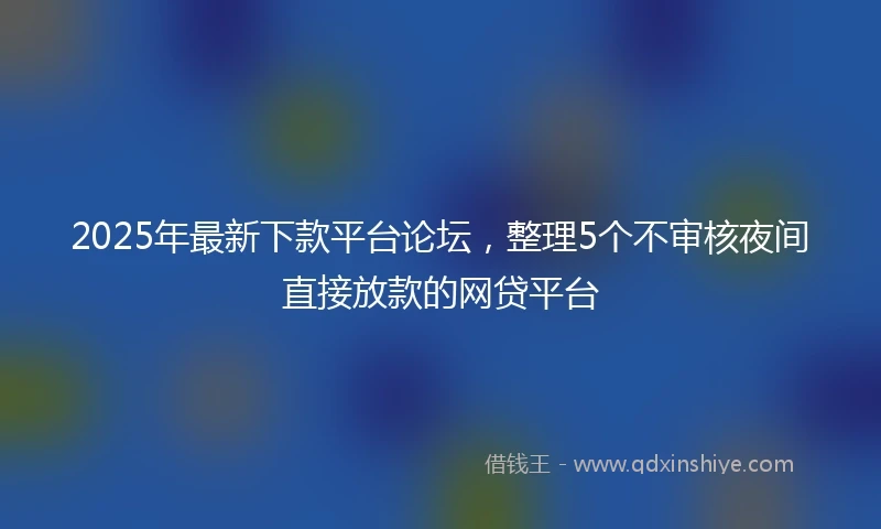 2025年最新下款平台论坛，整理5个不审核夜间直接放款的网贷平台